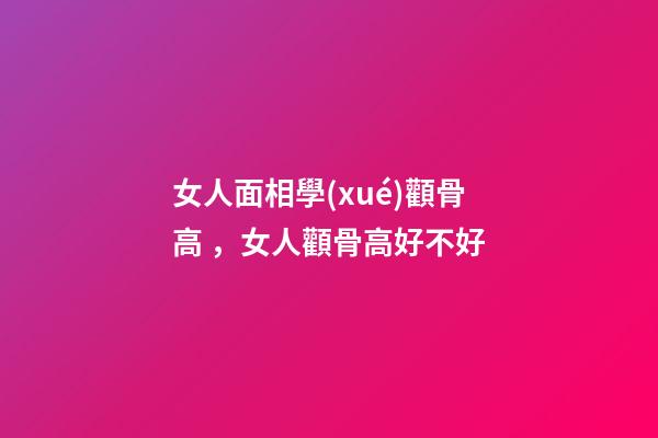 女人面相學(xué)顴骨高，女人顴骨高好不好